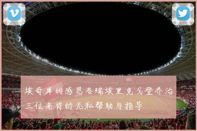 埃奇库姆感恩洛瑞埃里克戈登乔治三位老将的无私帮助与指导