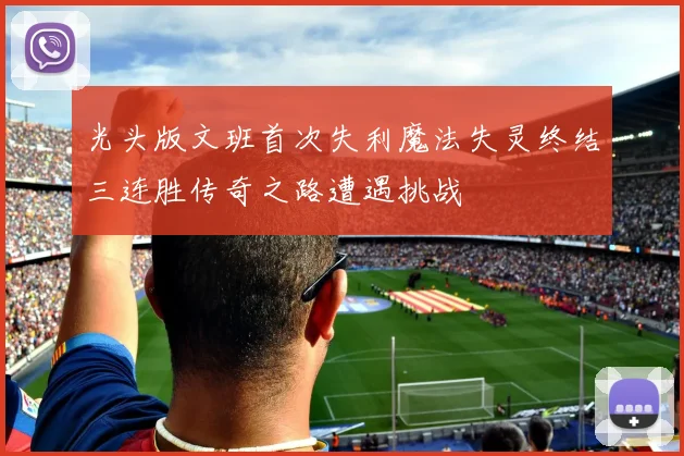光头版文班首次失利魔法失灵终结三连胜传奇之路遭遇挑战