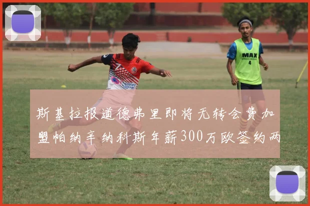 斯基拉报道德弗里即将无转会费加盟帕纳辛纳科斯年薪300万欧签约两年
