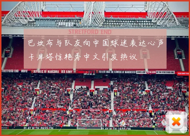 巴坎布与队友向中国球迷表达心声卡库塔惊艳秀中文引发热议