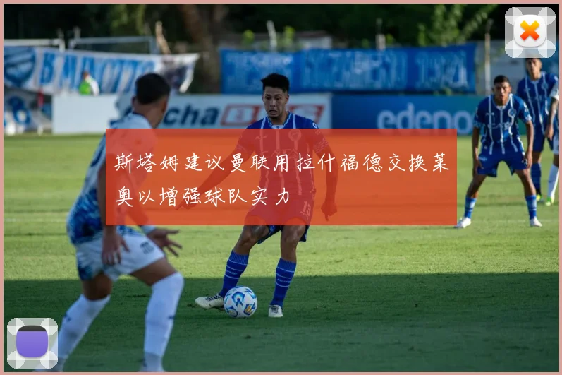 斯塔姆建议曼联用拉什福德交换莱奥以增强球队实力