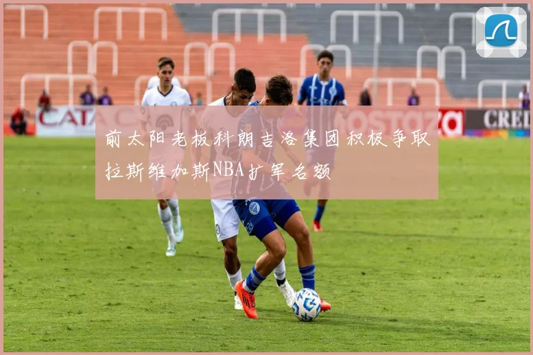 前太阳老板科朗吉洛集团积极争取拉斯维加斯NBA扩军名额