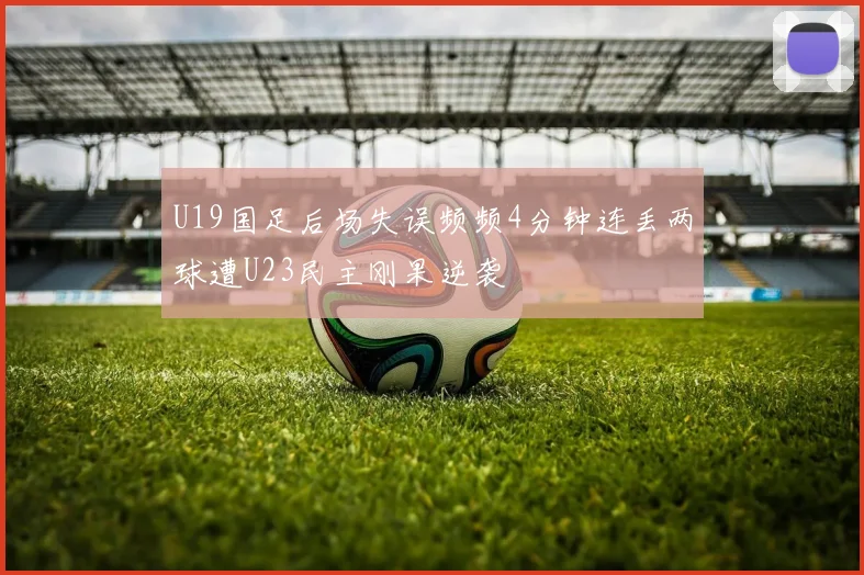 U19国足后场失误频频4分钟连丢两球遭U23民主刚果逆袭