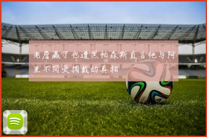 老詹赢了也遭黑帕森斯直言他与阿里不同受拥戴的真相