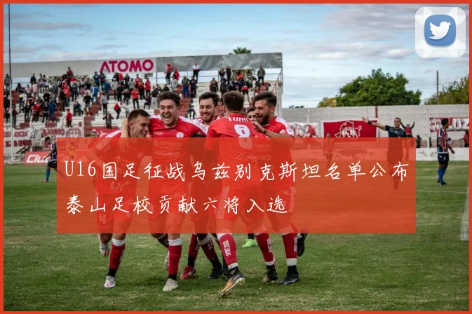 U16国足征战乌兹别克斯坦名单公布泰山足校贡献六将入选