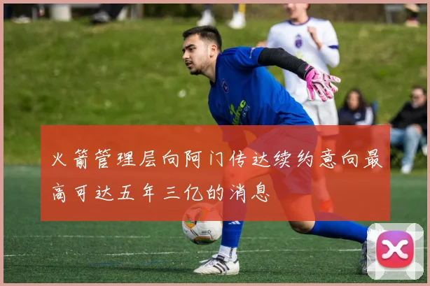 火箭管理层向阿门传达续约意向最高可达五年三亿的消息