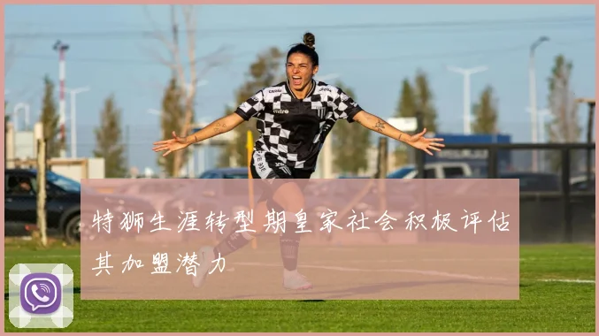 特狮生涯转型期皇家社会积极评估其加盟潜力