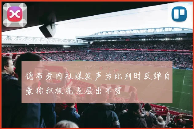 德布劳内社媒发声为比利时反弹自豪称积极亮点层出不穷
