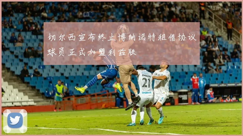 切尔西宣布终止博纳诺特租借协议球员正式加盟利兹联