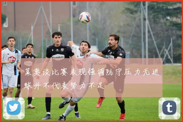 莱奥谈比赛表现强调防守压力无进球并不代表努力不足