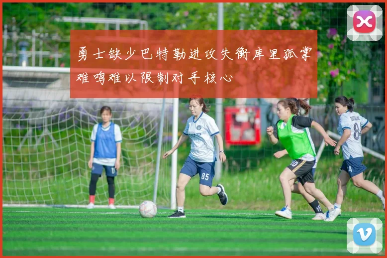 勇士缺少巴特勒进攻失衡库里孤掌难鸣难以限制对手核心