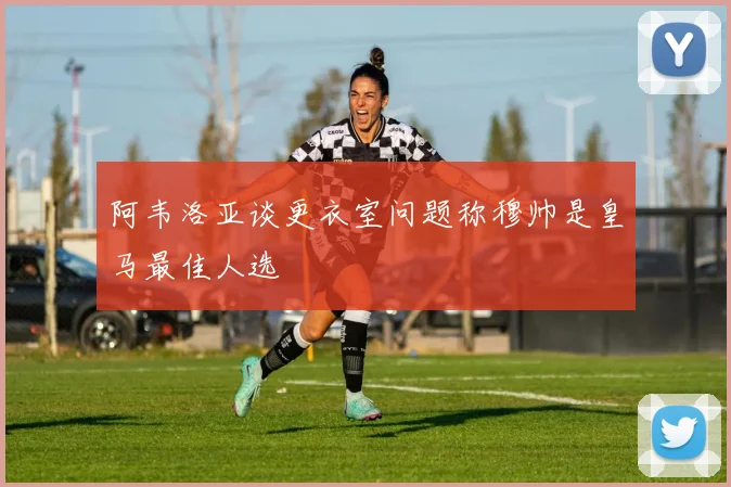 阿韦洛亚谈更衣室问题称穆帅是皇马最佳人选