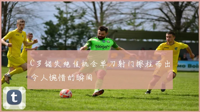 C罗错失绝佳机会单刀射门擦柱而出令人惋惜的瞬间
