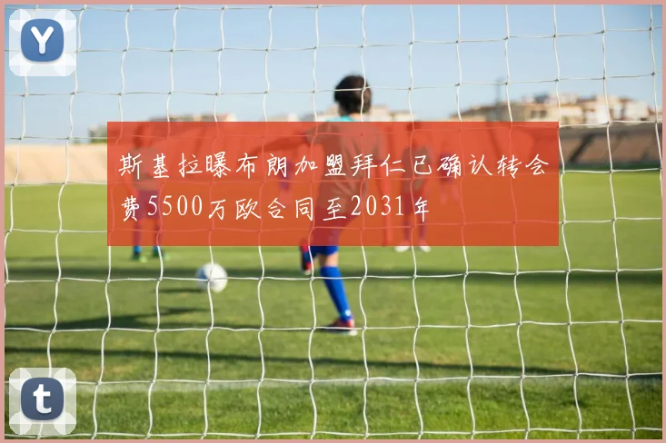 斯基拉曝布朗加盟拜仁已确认转会费5500万欧合同至2031年