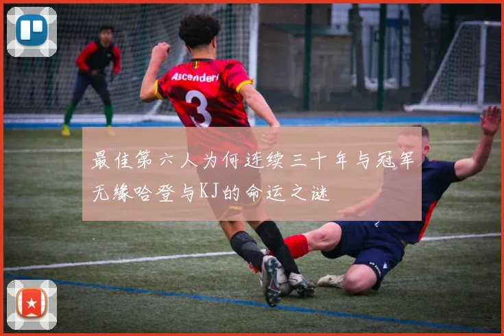 最佳第六人为何连续三十年与冠军无缘哈登与KJ的命运之谜