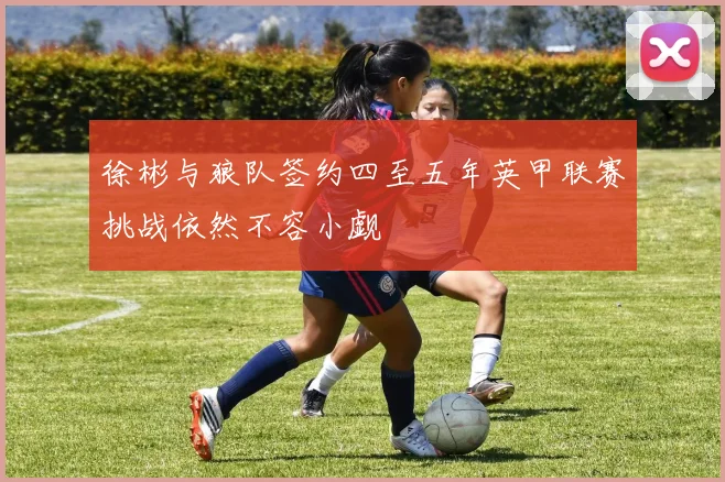 徐彬与狼队签约四至五年英甲联赛挑战依然不容小觑