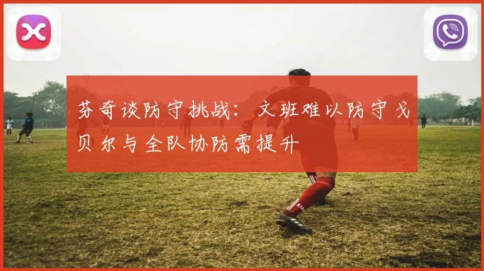 芬奇谈防守挑战：文班难以防守戈贝尔与全队协防需提升