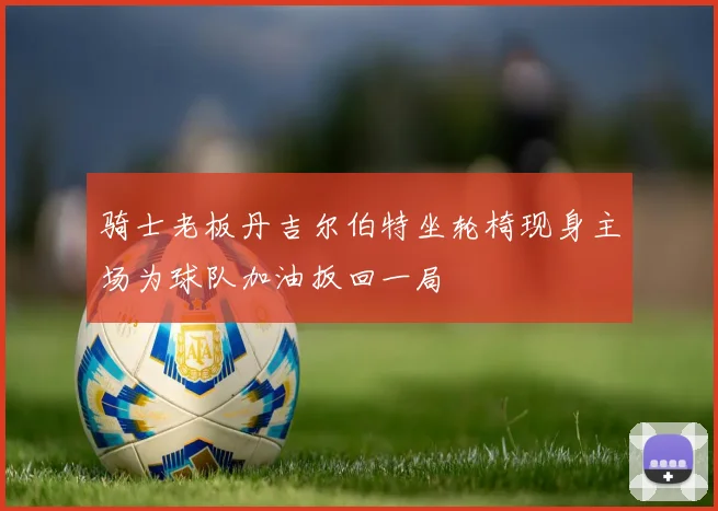 骑士老板丹吉尔伯特坐轮椅现身主场为球队加油扳回一局