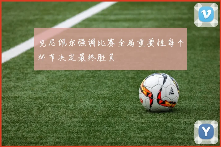克尼佩尔强调比赛全局重要性每个环节决定最终胜负