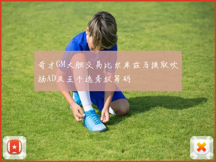 奇才GM大胆交易比尔库兹马换取吹杨AD及五个选秀权筹码