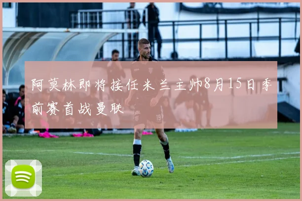 阿莫林即将接任米兰主帅8月15日季前赛首战曼联